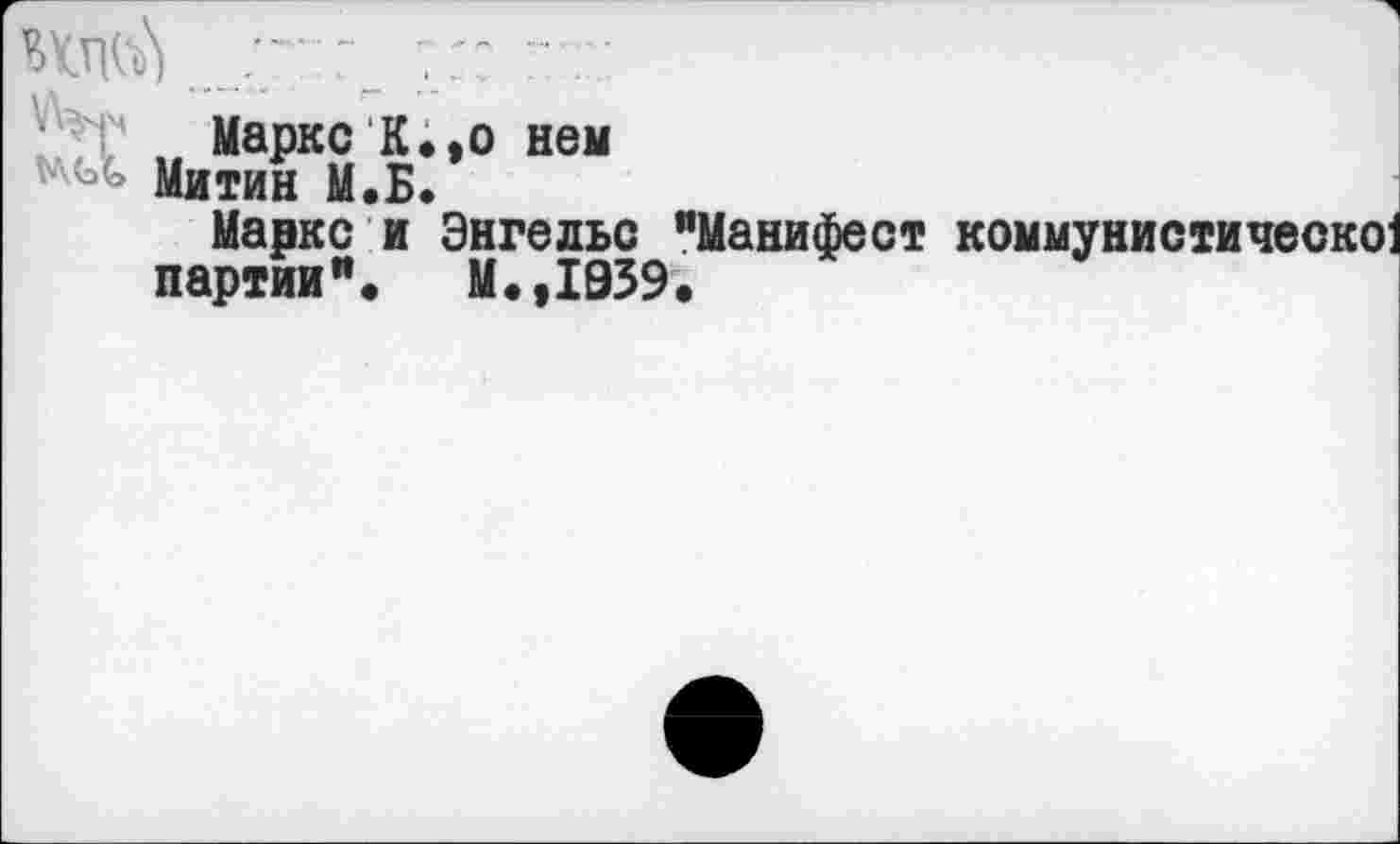 ﻿

Маркс К.,о нем
Митин М.Б.
Маркс и Энгельс "Манифест коммунистически
партии”•	М.,1959.